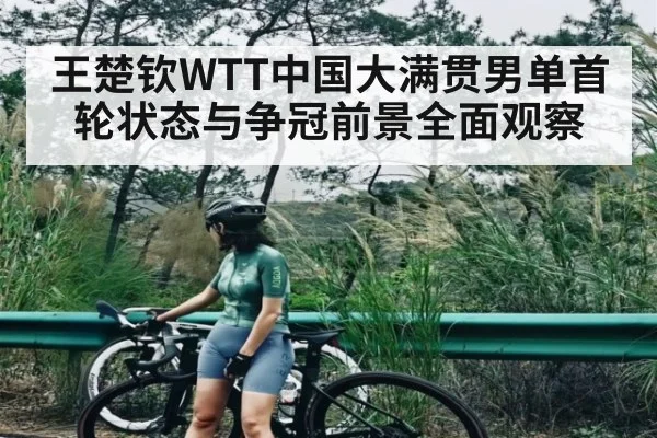 王楚钦WTT中国大满贯男单首轮状态与争冠前景全面观察 | BD Sports App