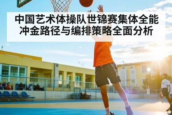 中国艺术体操队世锦赛集体全能冲金路径与编排策略全面分析 | BD Sports App