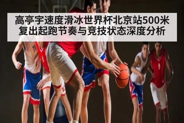 高亭宇速度滑冰世界杯北京站500米复出起跑节奏与竞技状态深度分析