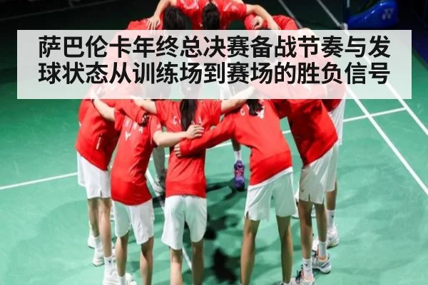 萨巴伦卡年终总决赛备战节奏与发球状态从训练场到赛场的胜负信号