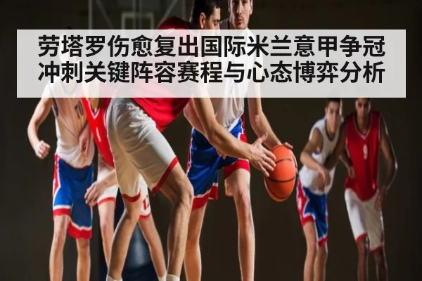 劳塔罗伤愈复出国际米兰意甲争冠冲刺关键阵容赛程与心态博弈分析